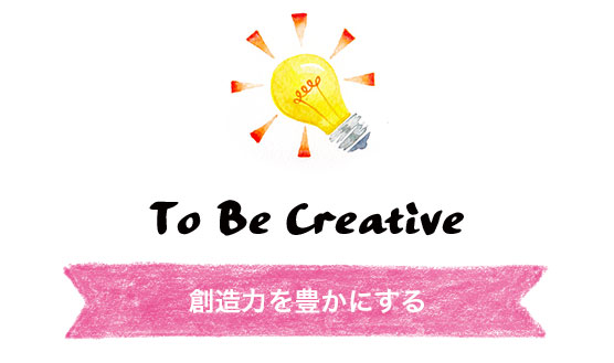 To Be Creative. 創造力を豊かにする